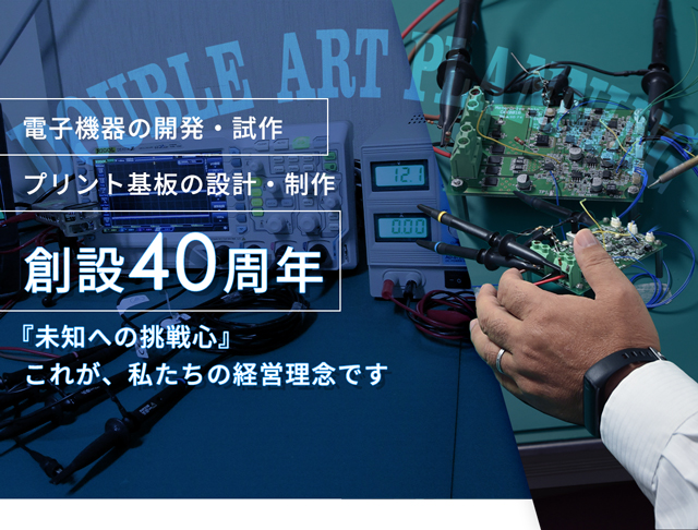 無線通信の電子機器開発 電子機器の開発・試作 プリント基板の設計・制作　創設40周年 『未知への挑戦心』 これが、私たちの経営理念です